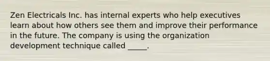 Zen Electricals Inc. has internal experts who help executives learn about how others see them and improve their performance in the future. The company is using the organization development technique called _____.