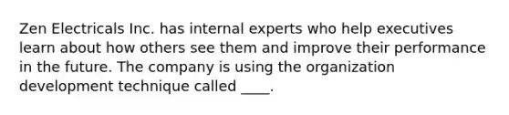 Zen Electricals Inc. has internal experts who help executives learn about how others see them and improve their performance in the future. The company is using the organization development technique called ____.