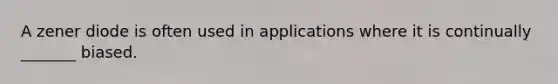 A zener diode is often used in applications where it is continually _______ biased.