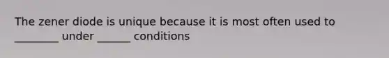 The zener diode is unique because it is most often used to ________ under ______ conditions