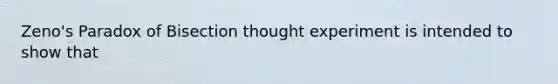 Zeno's Paradox of Bisection thought experiment is intended to show that