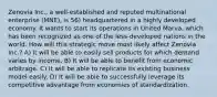 Zenovia Inc., a well-established and reputed multinational enterprise (MNE), is 56) headquartered in a highly developed economy. It wants to start its operations in United Marva, which has been recognized as one of the less-developed nations in the world. How will this strategic move most likely affect Zenovia Inc.? A) It will be able to easily sell products for which demand varies by income. B) It will be able to benefit from economic arbitrage. C) It will be able to replicate its existing business model easily. D) It will be able to successfully leverage its competitive advantage from economies of standardization.