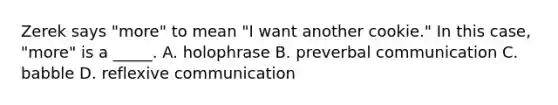 Zerek says "more" to mean "I want another cookie." In this case, "more" is a _____. A. holophrase B. preverbal communication C. babble D. reflexive communication