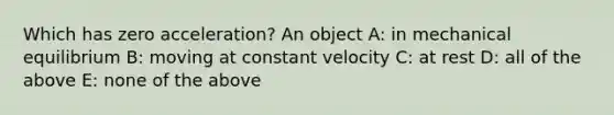 Which has zero acceleration? An object A: in mechanical equilibrium B: moving at constant velocity C: at rest D: all of the above E: none of the above