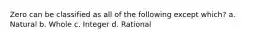 Zero can be classified as all of the following except which? a. Natural b. Whole c. Integer d. Rational