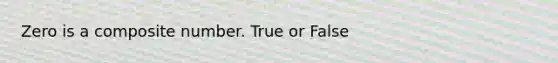 Zero is a composite number. True or False