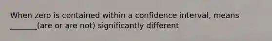 When zero is contained within a confidence interval, means _______(are or are not) significantly different