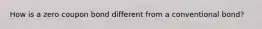 How is a zero coupon bond different from a conventional bond?
