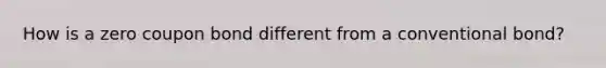 How is a zero coupon bond different from a conventional bond?