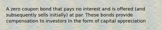 A zero coupon bond that pays no interest and is offered (and subsequently sells initially) at par. These bonds provide compensation to investors In the form of capital appreciation