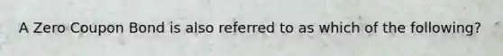 A Zero Coupon Bond is also referred to as which of the following?