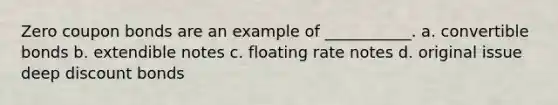 Zero coupon bonds are an example of ___________. a. convertible bonds b. extendible notes c. floating rate notes d. original issue deep discount bonds