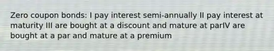 Zero coupon bonds: I pay interest semi-annually II pay interest at maturity III are bought at a discount and mature at parIV are bought at a par and mature at a premium