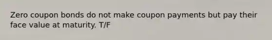 Zero coupon bonds do not make coupon payments but pay their face value at maturity. T/F