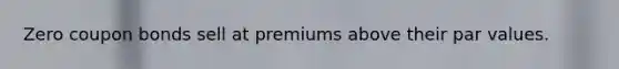 Zero coupon bonds sell at premiums above their par values.