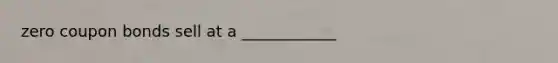 zero coupon bonds sell at a ____________