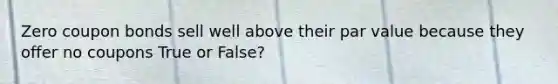 Zero coupon bonds sell well above their par value because they offer no coupons True or False?