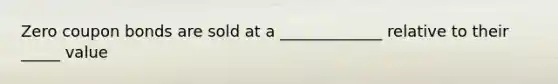 Zero coupon bonds are sold at a _____________ relative to their _____ value