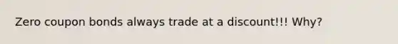 Zero coupon bonds always trade at a discount!!! Why?