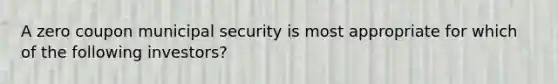 A zero coupon municipal security is most appropriate for which of the following investors?