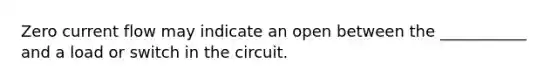 Zero current flow may indicate an open between the ___________ and a load or switch in the circuit.