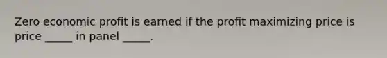 Zero economic profit is earned if the profit maximizing price is price _____ in panel _____.