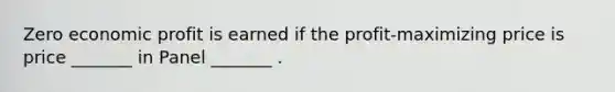 Zero economic profit is earned if the profit-maximizing price is price _______ in Panel _______ .