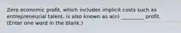 Zero economic profit, which includes implicit costs such as entrepreneurial talent, is also known as a(n) _________ profit. (Enter one word in the blank.)