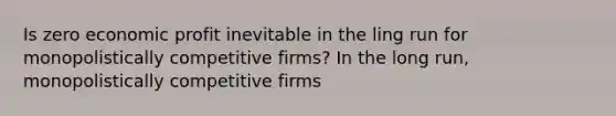 Is zero economic profit inevitable in the ling run for monopolistically competitive firms? In the long run, monopolistically competitive firms