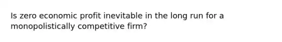 Is zero economic profit inevitable in the long run for a monopolistically competitive​ firm?