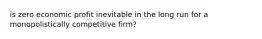 is zero economic profit inevitable in the long run for a monopolistically competitive firm?