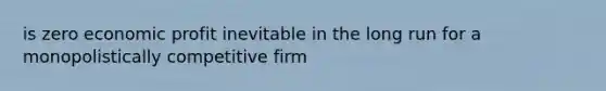 is zero economic profit inevitable in the long run for a monopolistically competitive firm