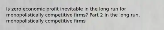 Is zero economic profit inevitable in the long run for monopolistically competitive​ firms? Part 2 In the long​ run, monopolistically competitive firms