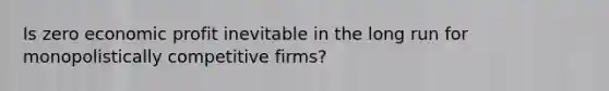 Is zero economic profit inevitable in the long run for monopolistically competitive firms?