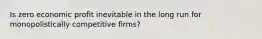 Is zero economic profit inevitable in the long run for monopolistically competitive​ firms?
