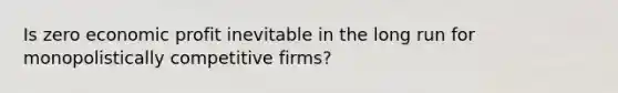 Is zero economic profit inevitable in the long run for monopolistically competitive​ firms?