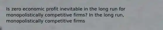 Is zero economic profit inevitable in the long run for monopolistically competitive​ firms? In the long​ run, monopolistically competitive firms