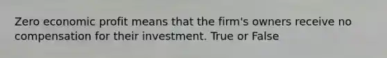 Zero economic profit means that the firm's owners receive no compensation for their investment. True or False