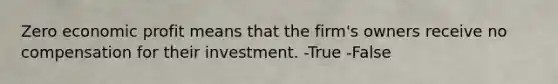 Zero economic profit means that the firm's owners receive no compensation for their investment. -True -False