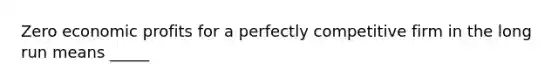 Zero economic profits for a perfectly competitive firm in the long run means _____