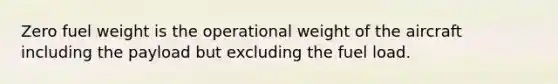 Zero fuel weight is the operational weight of the aircraft including the payload but excluding the fuel load.