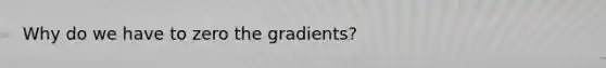 Why do we have to zero the gradients?