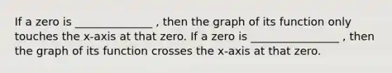 If a zero is ______________ , then the graph of its function only touches the x-axis at that zero. If a zero is ________________ , then the graph of its function crosses the x-axis at that zero.