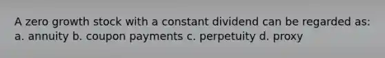 A zero growth stock with a constant dividend can be regarded as: a. annuity b. coupon payments c. perpetuity d. proxy