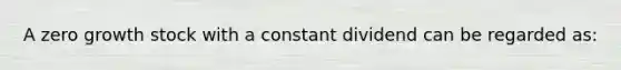 A zero growth stock with a constant dividend can be regarded as: