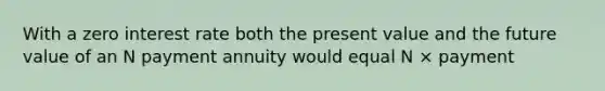 With a zero interest rate both the present value and the future value of an N payment annuity would equal N × payment