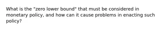 What is the "zero lower bound" that must be considered in monetary policy, and how can it cause problems in enacting such policy?