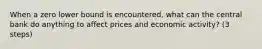 When a zero lower bound is encountered, what can the central bank do anything to affect prices and economic activity? (3 steps)