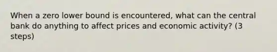 When a zero lower bound is encountered, what can the central bank do anything to affect prices and economic activity? (3 steps)