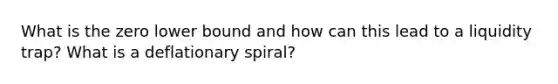 What is the zero lower bound and how can this lead to a liquidity trap? What is a deflationary spiral?